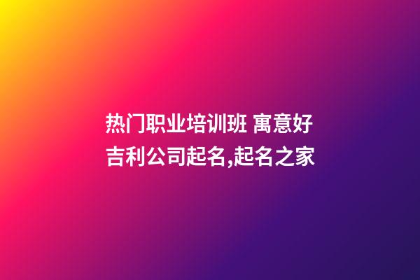 热门职业培训班 寓意好吉利公司起名,起名之家-第1张-公司起名-玄机派